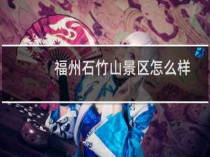 福州石竹山景区怎么样