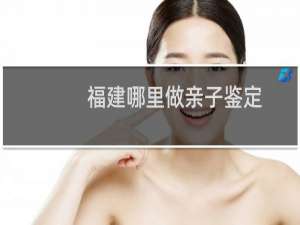 福建哪里做亲子鉴定