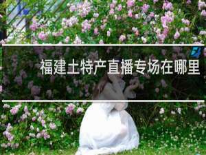 福建土特产直播专场在哪里