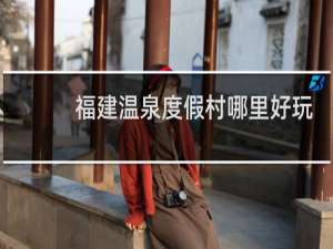 福建温泉度假村哪里好玩