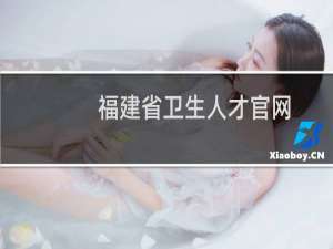 福建省卫生人才官网（福建省卫生人才网官方网站）