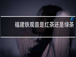 福建铁观音是红茶还是绿茶