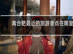 离合肥最近的旅游景点在哪里