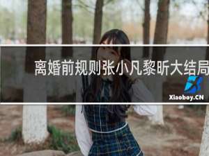 离婚前规则张小凡黎昕大结局（离婚前规则张小凡）