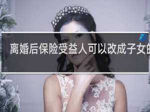 离婚后保险受益人可以改成子女的吗