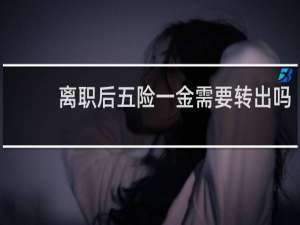 离职后五险一金需要转出吗