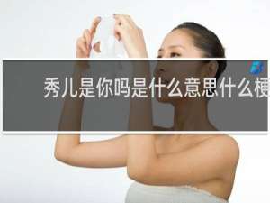 秀儿是你吗是什么意思什么梗