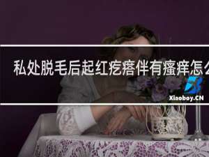 私处脱毛后起红疙瘩伴有瘙痒怎么办