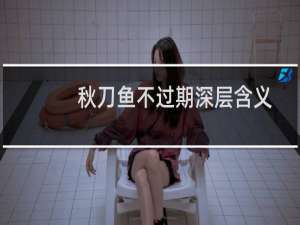 秋刀鱼不过期深层含义（秋刀鱼不过期的意思）