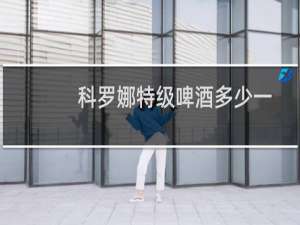 科罗娜特级啤酒多少一瓶（科罗娜特级啤酒怎么喝）