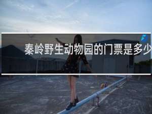 秦岭野生动物园的门票是多少