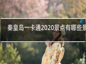 秦皇岛一卡通2020景点有哪些景点