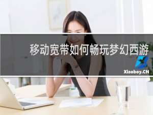 移动宽带如何畅玩梦幻西游