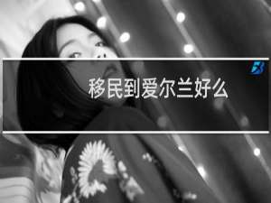 移民到爱尔兰好么