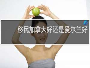 移民加拿大好还是爱尔兰好