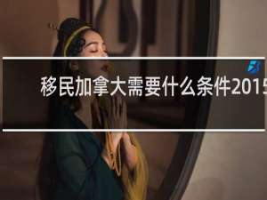 移民加拿大需要什么条件2015