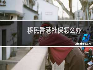 移民香港社保怎么办