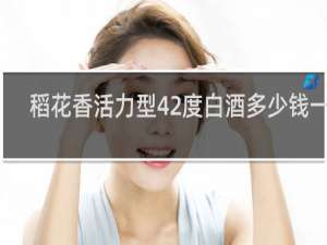 稻花香活力型42度白酒多少钱一瓶