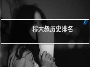 穆大叔历史排名（穆大叔）