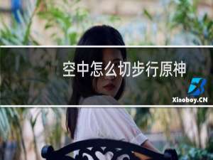 空中怎么切步行原神