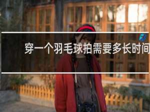 穿一个羽毛球拍需要多长时间