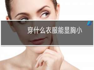 穿什么衣服能显胸小
