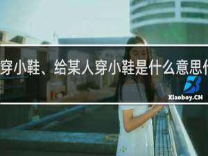 穿小鞋、给某人穿小鞋是什么意思什么梗