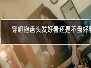 穿旗袍盘头发好看还是不盘好看