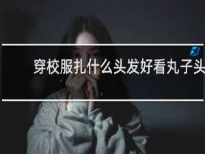 穿校服扎什么头发好看丸子头