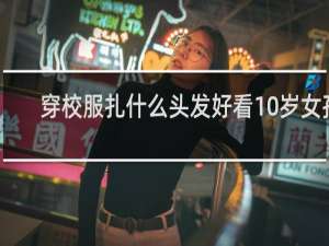穿校服扎什么头发好看10岁女孩