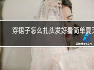 穿裙子怎么扎头发好看简单夏天