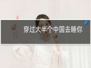 穿过大半个中国去睡你