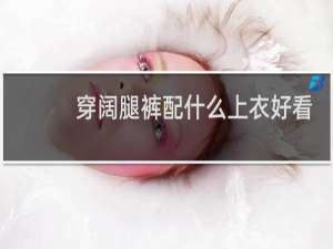 穿阔腿裤配什么上衣好看