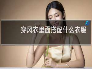 穿风衣里面搭配什么衣服好看