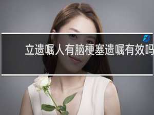 立遗嘱人有脑梗塞遗嘱有效吗