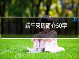 端午来历简介50字（端午节的来历和风俗的简短介绍）