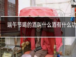 端午节喝的酒叫什么酒有什么功效