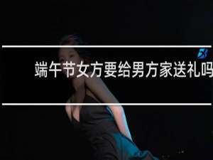 端午节女方要给男方家送礼吗