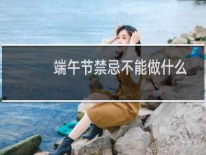 端午节禁忌不能做什么（端午节禁忌不能做什么）