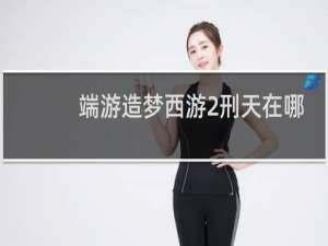 端游造梦西游2刑天在哪