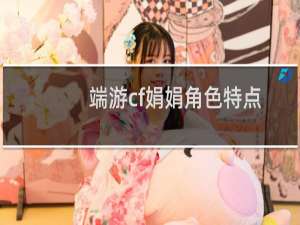 端游cf娟娟角色特点
