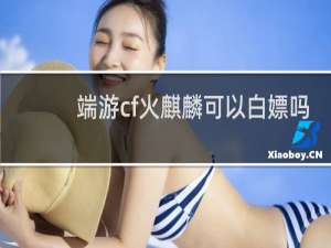 端游cf火麒麟可以白嫖吗