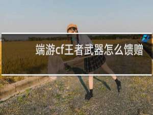 端游cf王者武器怎么馈赠