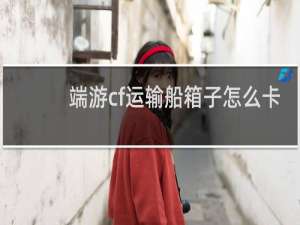 端游cf运输船箱子怎么卡