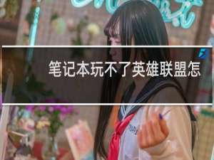 笔记本玩不了英雄联盟怎么办