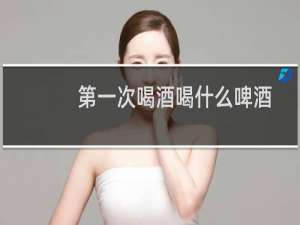 第一次喝酒喝什么啤酒