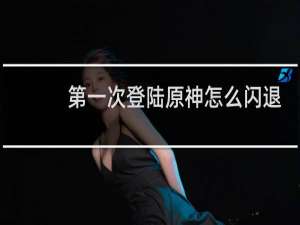 第一次登陆原神怎么闪退
