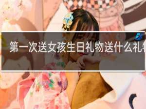 第一次送女孩生日礼物送什么礼物好