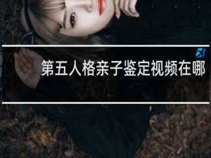第五人格亲子鉴定视频在哪