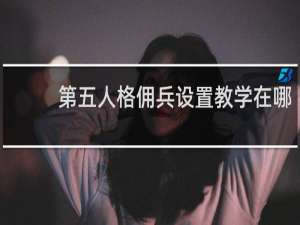 第五人格佣兵设置教学在哪